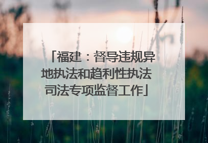 福建：督导违规异地执法和趋利性执法司法专项监督工作